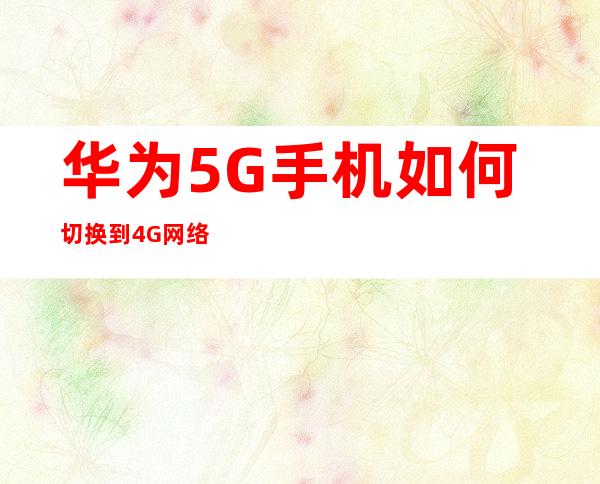 华为5G手机如何切换到4G网络